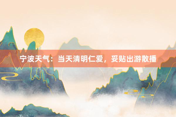 宁波天气：当天清明仁爱，妥贴出游散播