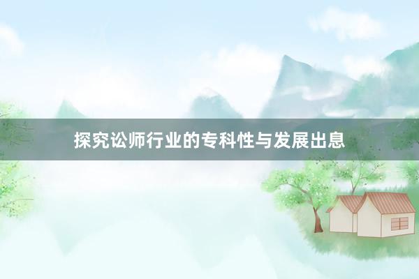 探究讼师行业的专科性与发展出息