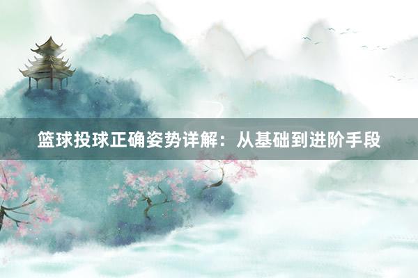 篮球投球正确姿势详解：从基础到进阶手段