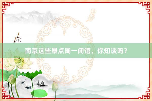 南京这些景点周一闭馆，你知谈吗？