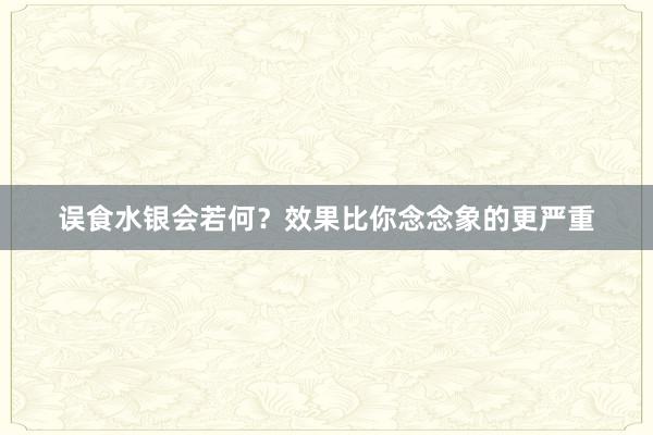 误食水银会若何？效果比你念念象的更严重