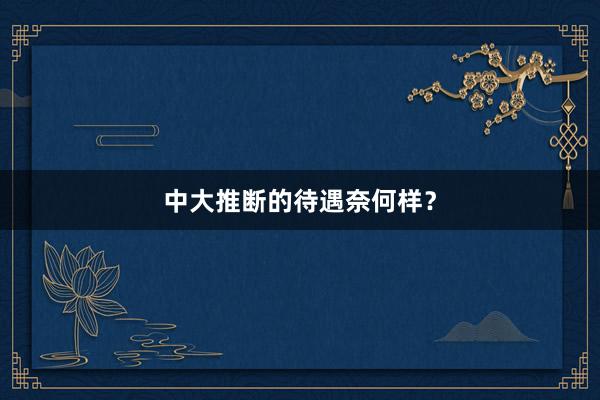 中大推断的待遇奈何样？