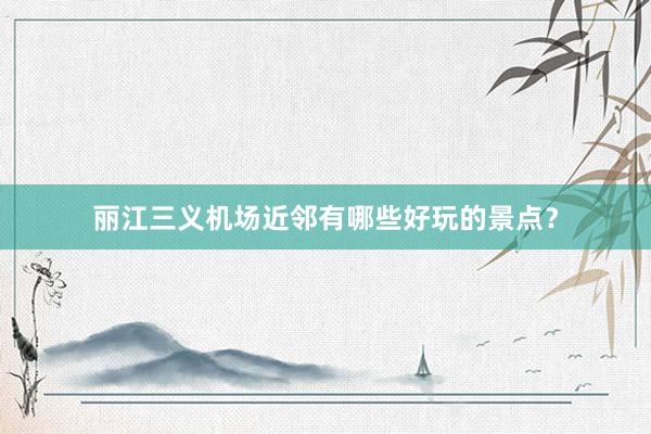 丽江三义机场近邻有哪些好玩的景点？