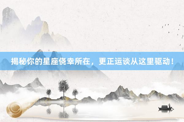 揭秘你的星座侥幸所在，更正运谈从这里驱动！